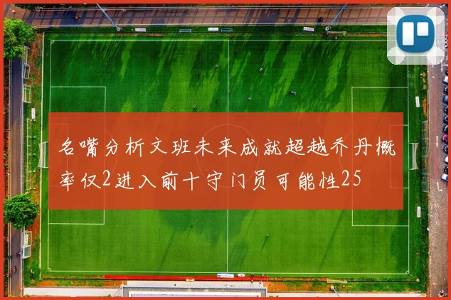 名嘴分析文班未来成就超越乔丹概率仅2进入前十守门员可能性25