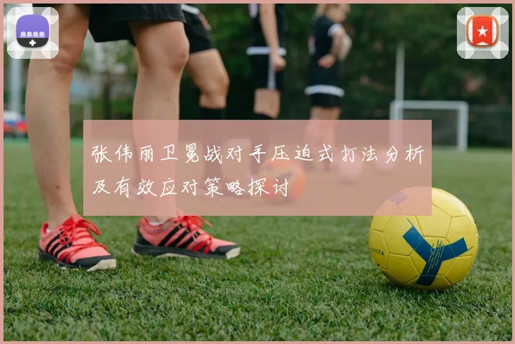 张伟丽卫冕战对手压迫式打法分析及有效应对策略探讨