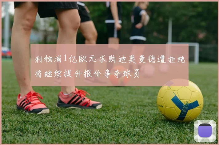 利物浦1亿欧元求购迪奥曼德遭拒绝将继续提升报价争夺球员
