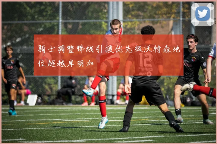 骑士调整锋线引援优先级沃特森地位超越库明加