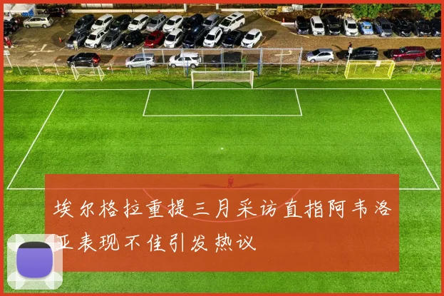 埃尔格拉重提三月采访直指阿韦洛亚表现不佳引发热议