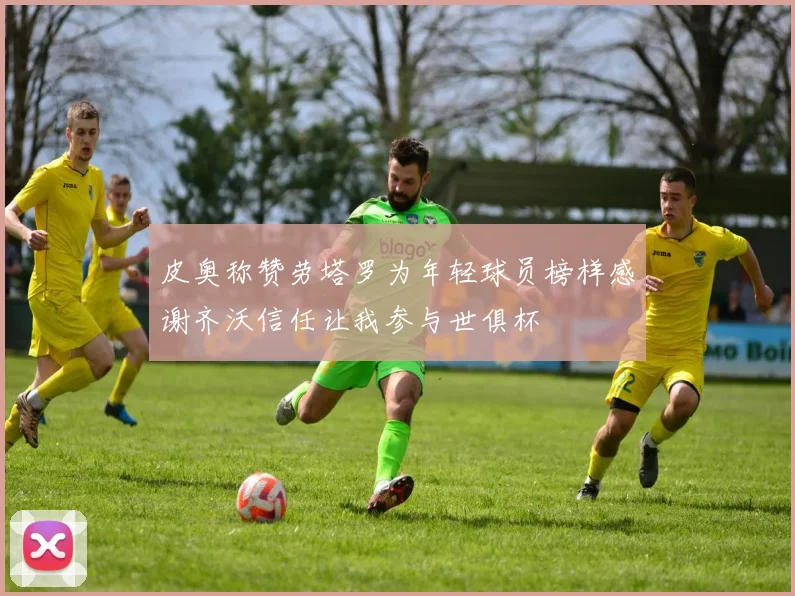 皮奥称赞劳塔罗为年轻球员榜样感谢齐沃信任让我参与世俱杯