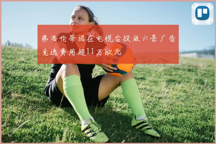 弗洛伦蒂诺在电视台投放六条广告竞选费用超11万欧元