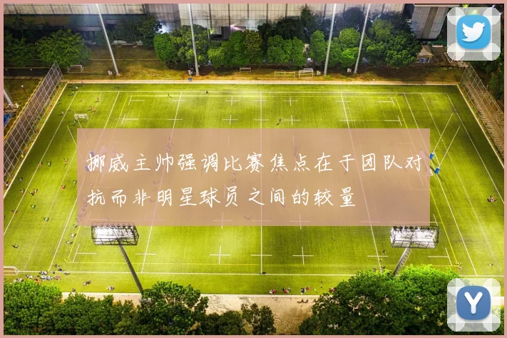 挪威主帅强调比赛焦点在于团队对抗而非明星球员之间的较量