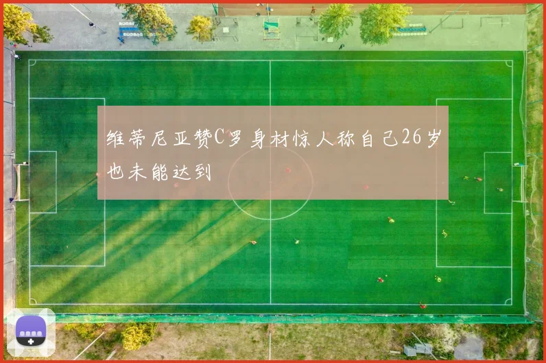 维蒂尼亚赞C罗身材惊人称自己26岁也未能达到