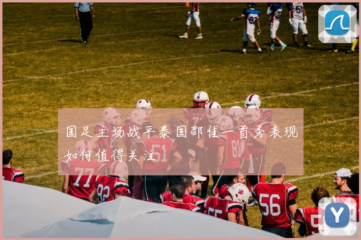 国足主场战平泰国邵佳一首秀表现如何值得关注