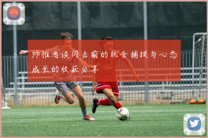 帅惟浩谈闪击前的机会捕捉与心态成长的收获分享