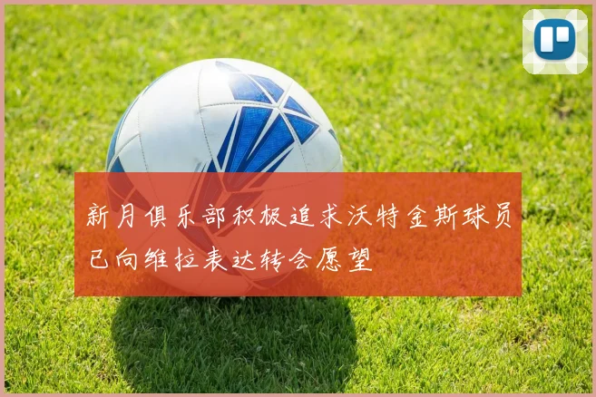 新月俱乐部积极追求沃特金斯球员已向维拉表达转会愿望
