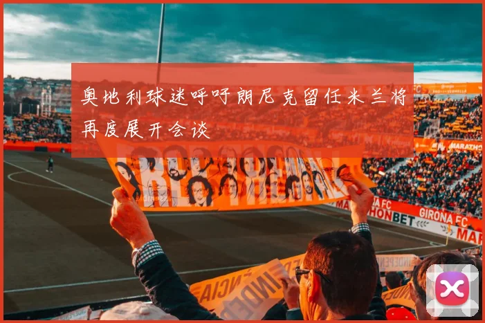 奥地利球迷呼吁朗尼克留任米兰将再度展开会谈