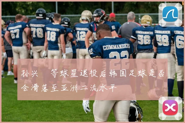 孙兴慜等球星退役后韩国足球是否会滑落至亚洲二流水平