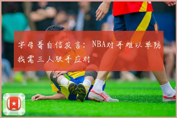 字母哥自信发言：NBA对手难以单防我需三人联手应对