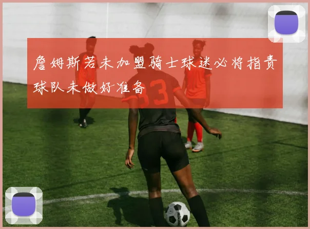 詹姆斯若未加盟骑士球迷必将指责球队未做好准备