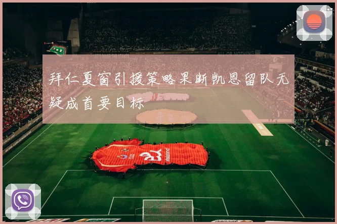 拜仁夏窗引援策略果断凯恩留队无疑成首要目标