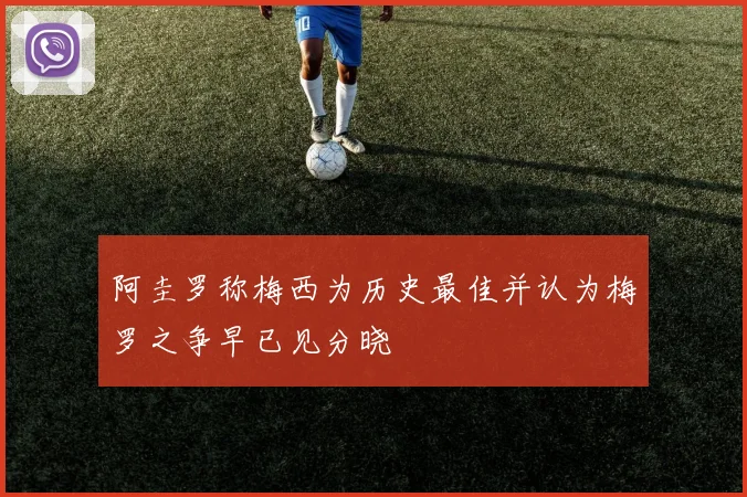 阿圭罗称梅西为历史最佳并认为梅罗之争早已见分晓
