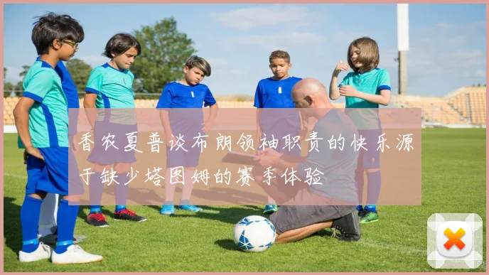 香农夏普谈布朗领袖职责的快乐源于缺少塔图姆的赛季体验