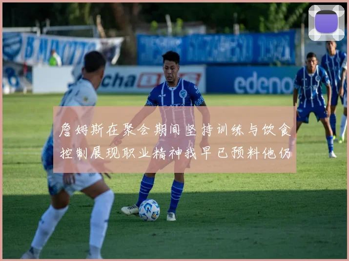 詹姆斯在聚会期间坚持训练与饮食控制展现职业精神我早已预料他仍将出战