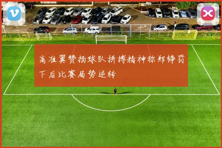 高准翼赞扬球队拼搏精神称郑铮罚下后比赛局势逆转