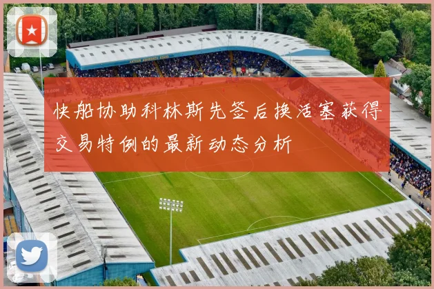 快船协助科林斯先签后换活塞获得交易特例的最新动态分析