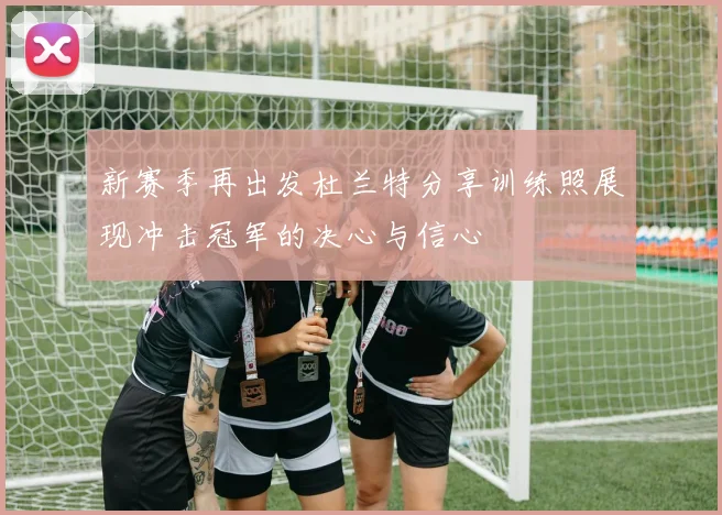 新赛季再出发杜兰特分享训练照展现冲击冠军的决心与信心