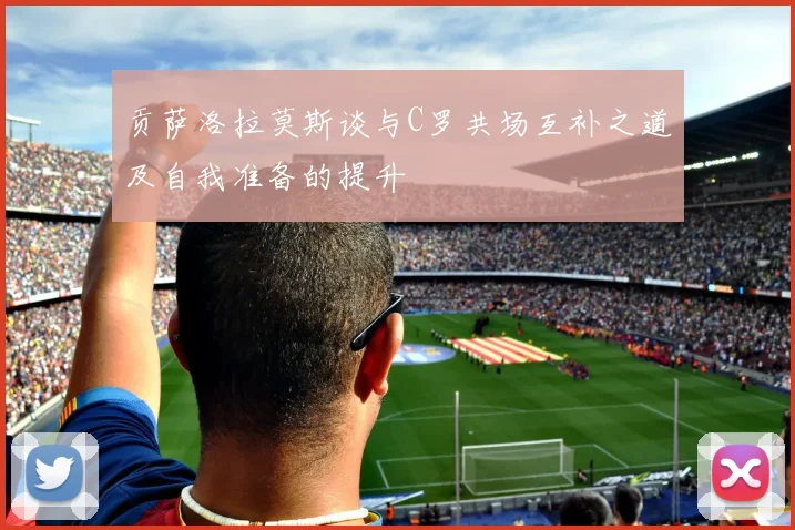 贡萨洛拉莫斯谈与C罗共场互补之道及自我准备的提升