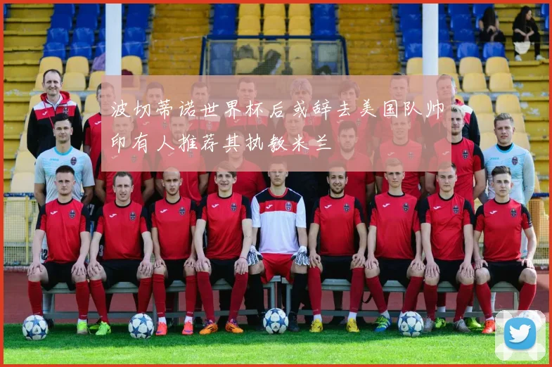波切蒂诺世界杯后或辞去美国队帅印有人推荐其执教米兰