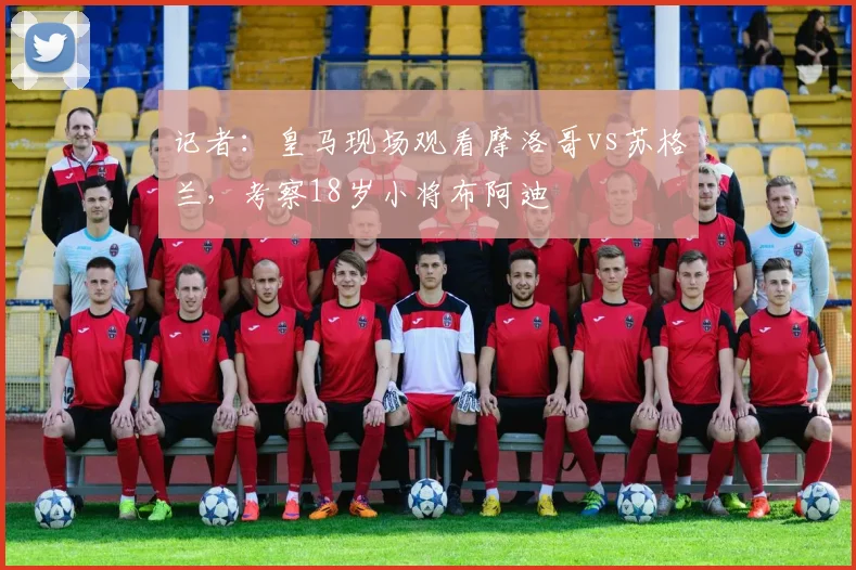 记者：皇马现场观看摩洛哥vs苏格兰，考察18岁小将布阿迪