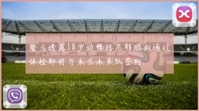 隆戈透露18岁边锋格尼耶顺利通过体检即将与米兰未来队签约