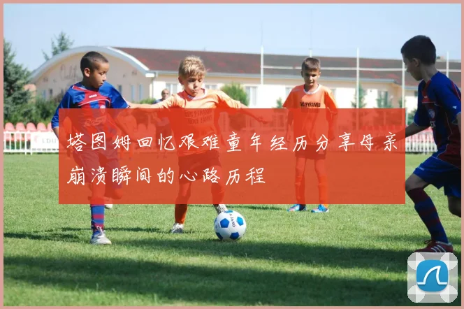 塔图姆回忆艰难童年经历分享母亲崩溃瞬间的心路历程