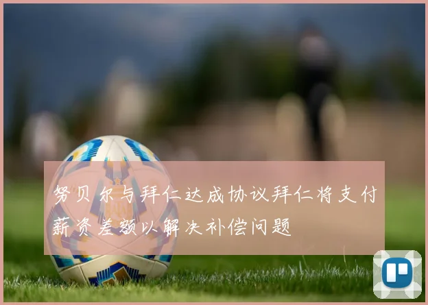 努贝尔与拜仁达成协议拜仁将支付薪资差额以解决补偿问题