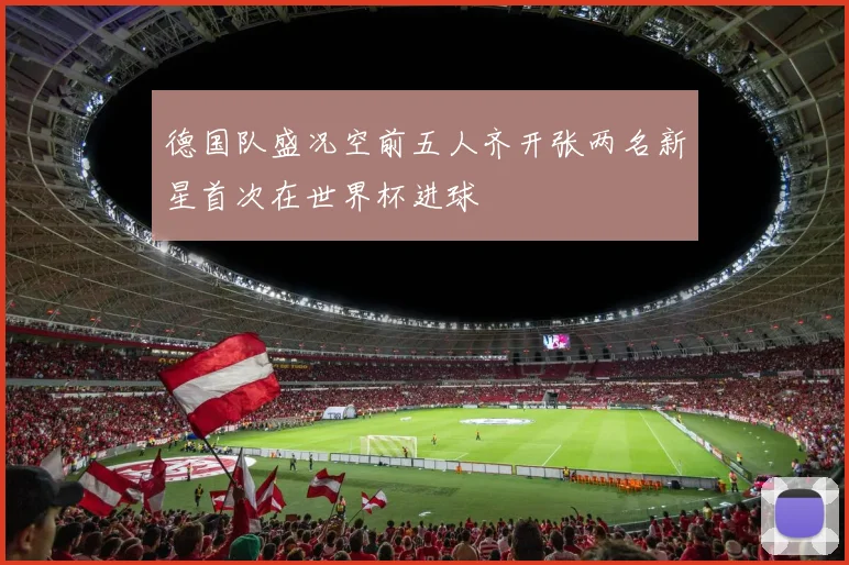 德国队盛况空前五人齐开张两名新星首次在世界杯进球