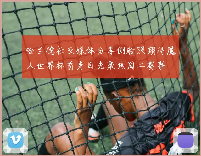 哈兰德社交媒体分享侧脸照期待魔人世界杯首秀目光聚焦周二赛事